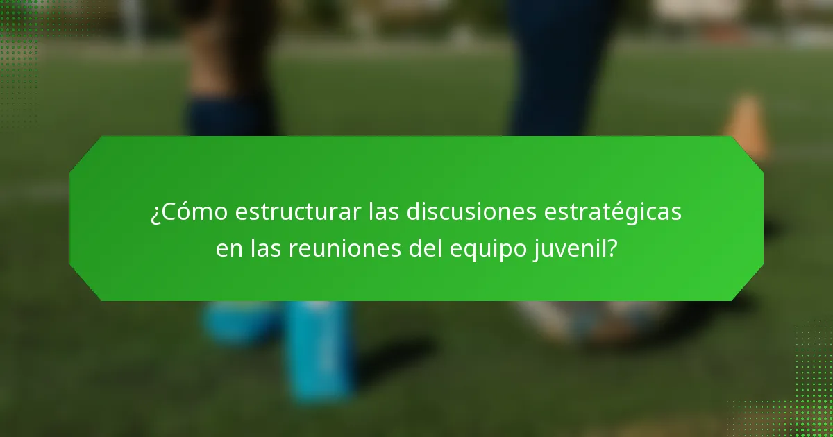 ¿Cómo estructurar las discusiones estratégicas en las reuniones del equipo juvenil?