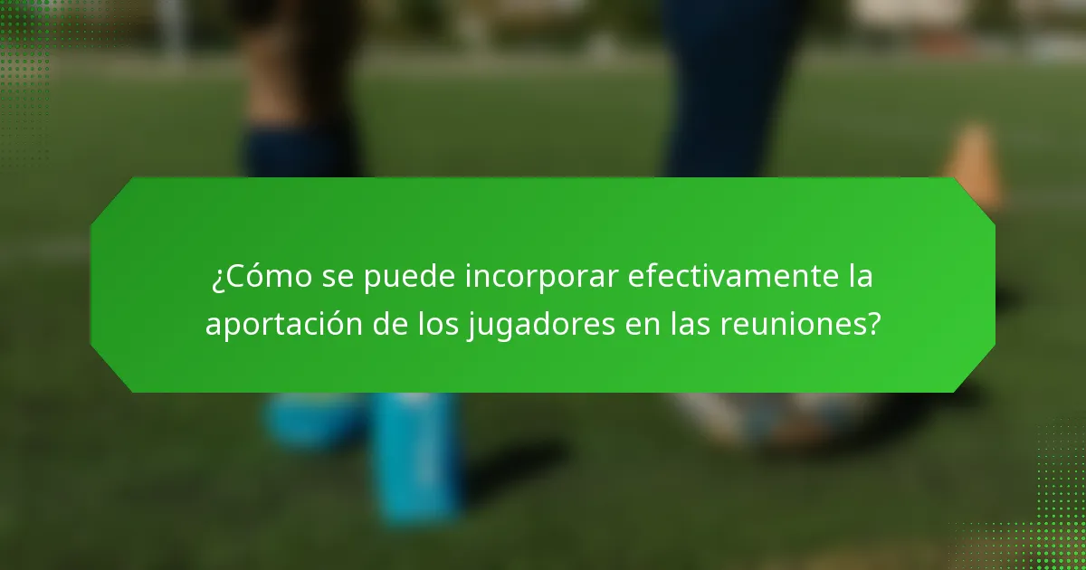 ¿Cómo se puede incorporar efectivamente la aportación de los jugadores en las reuniones?