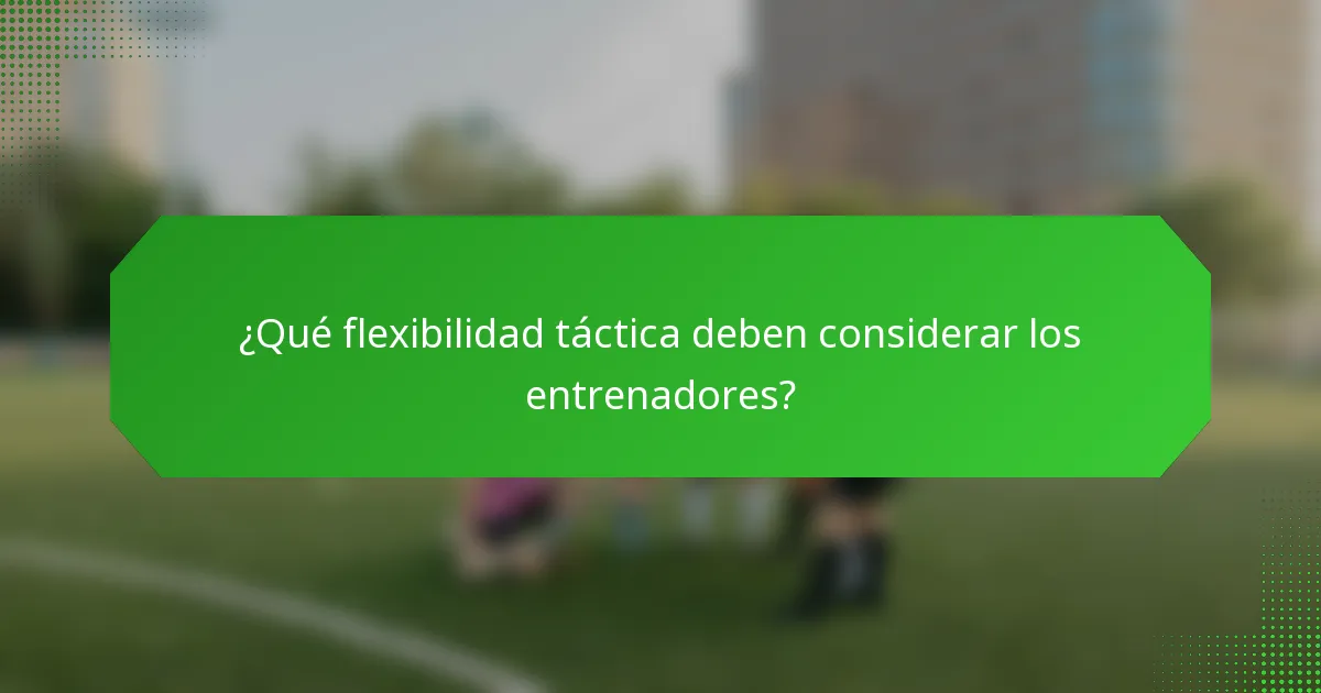 ¿Qué flexibilidad táctica deben considerar los entrenadores?